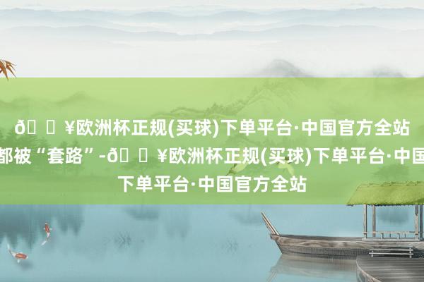 🔥欧洲杯正规(买球)下单平台·中国官方全站许多顾主都被“套路”-🔥欧洲杯正规(买球)下单平台·中国官方全站