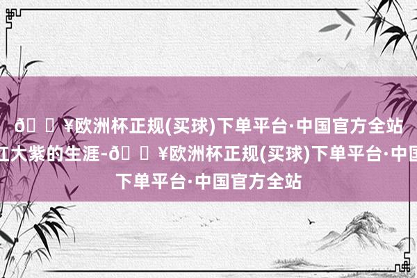 🔥欧洲杯正规(买球)下单平台·中国官方全站她没啥大红大紫的生涯-🔥欧洲杯正规(买球)下单平台·中国官方全站