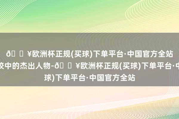 🔥欧洲杯正规(买球)下单平台·中国官方全站仍是是领办校中的杰出人物-🔥欧洲杯正规(买球)下单平台·中