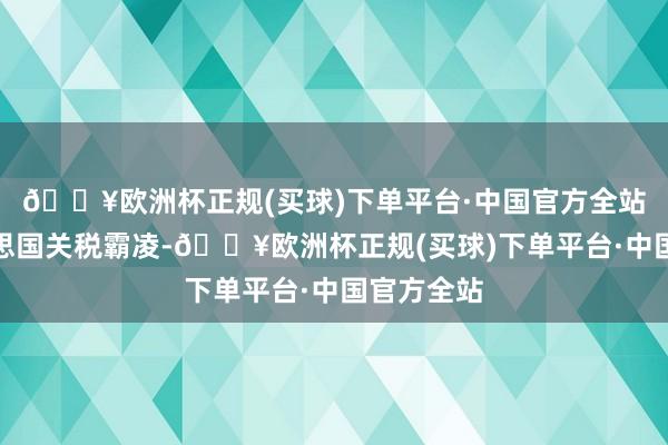 🔥欧洲杯正规(买球)下单平台·中国官方全站回复好意思国关税霸凌-🔥欧洲杯正规(买球)下单平台·中国官