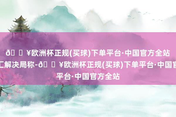 🔥欧洲杯正规(买球)下单平台·中国官方全站　　国度外汇解决局称-🔥欧洲杯正规(买球)下单平台·中国官
