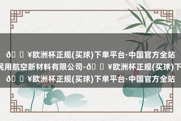 🔥欧洲杯正规(买球)下单平台·中国官方全站澳盛科技成立了澳盛民用航空新材料有限公司-🔥欧洲杯正规(买