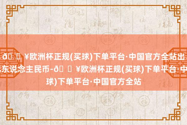 🔥欧洲杯正规(买球)下单平台·中国官方全站出资额2.02亿东说念主民币-🔥欧洲杯正规(买球)下单平台·中国官方全站